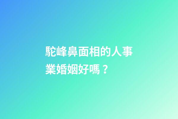 駝峰鼻面相的人事業婚姻好嗎？